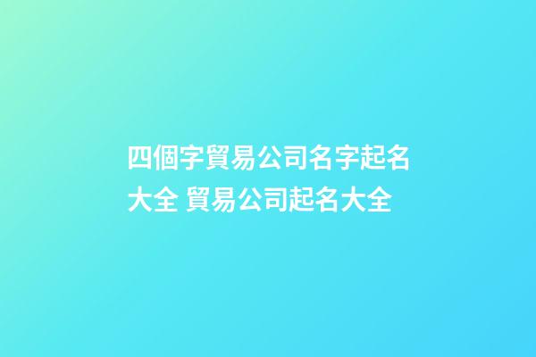 四個字貿易公司名字起名大全 貿易公司起名大全-第1張-公司起名-玄機派